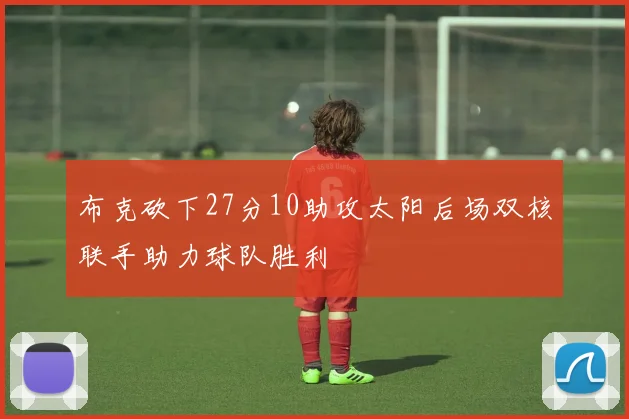 布克砍下27分10助攻太阳后场双核联手助力球队胜利